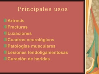 Principales usos Artrosis Fracturas Luxaciones Cuadros neurológicos Patologías musculares Lesiones tendoligamentosas Curación de heridas 