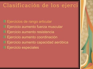 Clasificación de los ejercicios   Ejercicios de rango articular   Ejercicio aumento fuerza muscular  Ejercicio aumento resistencia  Ejercicio aumento coordinación  Ejercicio aumento capacidad aeróbica  Ejercicio especiales  