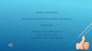 Materia: informática
Tema: Estructura Socio Económica de México
Integrantes:
Andrea patricia Sánchez cid
bravo Gámez Colín
Lizzett Hilary Hernández Blanco
 