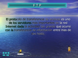 El   proto colo   de transferencia   de archivos  es uno  de los servidores   mas importantes   en  la red  Internet dada   la actividad   tan grande  que ocurre  con la   transferencia   de información  entre mas de  d os   hosts. F T P 