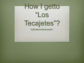 How I getto “Los Tecajetes”? Indicationsfortourists ! 