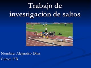 Trabajo de investigación de saltos Nombre: Alejandro Díaz Curso: 1ºB 