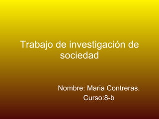 Trabajo de investigación de sociedad Nombre: Maria Contreras. Curso:8-b 