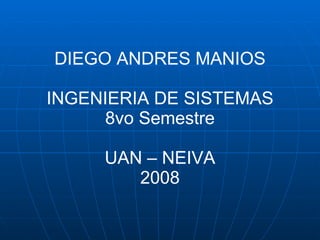 DIEGO ANDRES MANIOS INGENIERIA DE SISTEMAS 8vo Semestre UAN – NEIVA 2008 