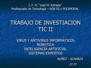 TRABAJO DE INVESTIACION TIC II VIRUS Y ANTIVIRUS INFORMATICOS ROBOTICA INTELIGENCIA ARTIFICIAL SISTEMAS EXPERTOS NUÑEZ – ALMARZA 2º 2º I. F. D. “José M. Estrada” Profesorado de Tecnología – EGB III y POLIMODAL 