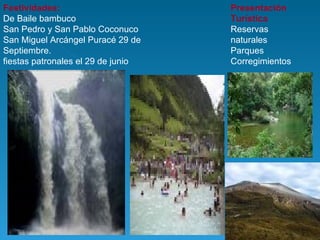 Festividades: De Baile bambuco San Pedro y San Pablo Coconuco San Miguel Arcángel Puracé 29 de Septiembre. fiestas patronales el 29 de junio Presentación Turística  Reservas naturales  Parques  Corregimientos  