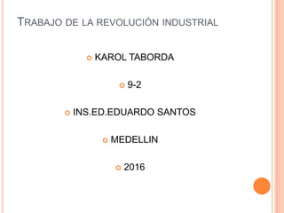 TRABAJO DE LA REVOLUCIÓN INDUSTRIAL
 KAROL TABORDA
 9-2
 INS.ED.EDUARDO SANTOS
 MEDELLIN
 2016
 