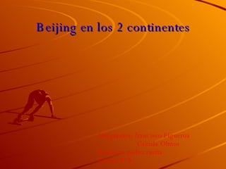 Beijing en los 2 continentes Integrantes: francisco Figueroa  Camila Olmos Profesor: pedro zurita Curso: 8º A 