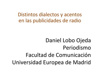 Daniel Lobo Ojeda
Periodismo
Facultad de Comunicación
Universidad Europea de Madrid
Distintos dialectos y acentos
en las publicidades de radio
 