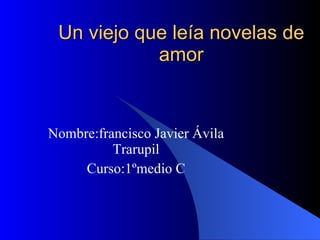 Un viejo que leía novelas de amor Nombre:francisco Javier Ávila Trarupil Curso:1ºmedio C 