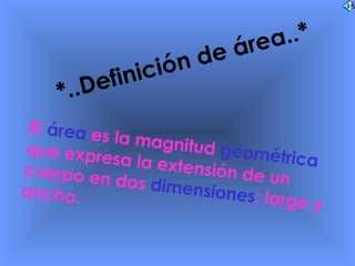 El  área  es la magnitud  geométrica  que expresa la extensión de un cuerpo en dos  dimensiones : largo y ancho.  *..Definición de área..* 