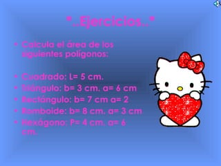 *..Ejercicios..* Calcula el área de los siguientes polígonos: Cuadrado: L= 5 cm. Triángulo: b= 3 cm. a= 6 cm Rectángulo: b= 7 cm a= 2 Romboide: b= 8 cm. a= 3 cm Hexágono: P= 4 cm. a= 6 cm. 