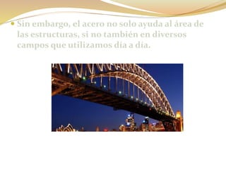  Sin embargo, el acero no solo ayuda al área de
las estructuras, si no también en diversos
campos que utilizamos día a día.
 