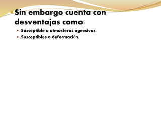 Sin embargo cuenta con
desventajas como:
 Susceptible a atmosferas agresivas.
 Susceptibles a deformación.
 
