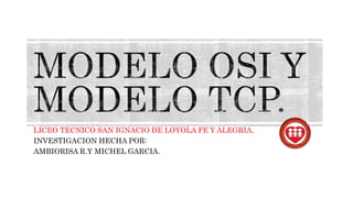 LICEO TECNICO SAN IGNACIO DE LOYOLA FE Y ALEGRIA.
INVESTIGACION HECHA POR:
AMBIORISA R.Y MICHEL GARCIA.
 