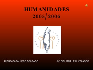 HUMANIDADES 2005/2006 DIEGO CABALLERO DELGADO Mª DEL MAR LEAL VELASCO 