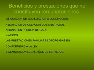 Beneficios y prestaciones que no constituyen remuneraciones   ASIGNACION DE MOVILIZACION O LOCOMOCION. ASIGNACION DE COLACION O ALIMENTACION. ASIGNACION PERDIDA DE CAJA. VIATICOS. LAS PRESTACIONES FAMILIARES OTORGADAS EN  CONFORMIDAD A LA LEY. INDEMNIZACION LEGAL AÑOS DE SERVICIOS. 