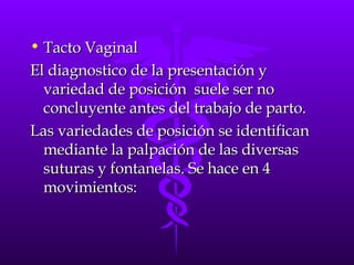 <ul><li>Tacto Vaginal </li></ul><ul><li>El diagnostico de la presentación y variedad de posición  suele ser no concluyente...