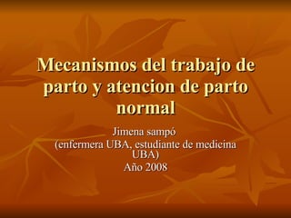 Mecanismos del trabajo de parto y atencion de parto normal Jimena sampó  (enfermera UBA, estudiante de medicina UBA) Año 2008 
