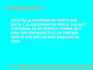 MATERIALES III Influye la cantidad de viento que haya y el escenario de pesca ,los hay con forma de de pendulo, forma muy fina tipo espaguetti o los corchos tipicos que son los más baratos de todo  