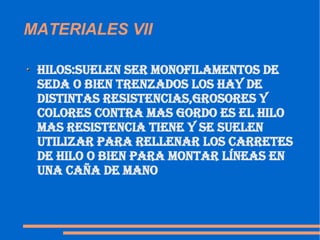 MATERIALES VII hilos:suelen ser monofilamentos de seda o bien trenzados los hay de distintas resistencias,grosores y colores contra mas gordo es el hilo mas resistencia tiene y se suelen utilizar para rellenar los carretes de hilo o bien para montar líneas en una caña de mano  