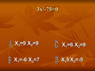 3x 2 -75=0 X 1 =9 X 2 =9 X 1 =-6 X 2 =7 X 1 5   X 2 =-5 X 1 =6 X 2 =9 