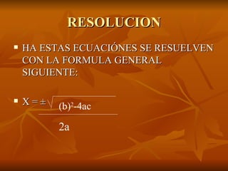 RESOLUCION HA ESTAS ECUACIÓNES SE RESUELVEN CON LA FORMULA GENERAL SIGUIENTE: X =  ± (b) 2 -4ac 2a 