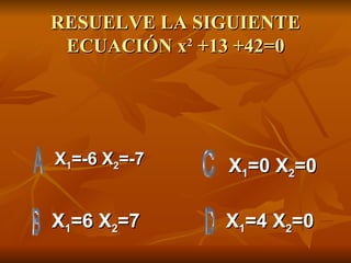 RESUELVE LA SIGUIENTE ECUACIÓN x 2  +13 +42=0 X 1 =-6 X 2 =-7 X 1 =6 X 2 =7 X 1 =4 X 2 =0 X 1 =0 X 2 =0 