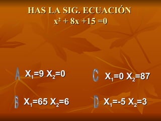 HAS LA SIG. ECUACIÓN  x 2  + 8x +15 =0 X 1 =9 X 2 =0 X 1 =65 X 2 =6 X 1 =-5 X 2 =3 X 1 =0 X 2 =87 