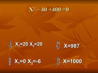 X 2  – 40 +400 =0 X 1 =20 X 2 =20 X 1 =0 X 2 =-6 X=1000 X=987 