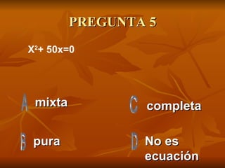PREGUNTA 5 mixta pura No es ecuación  completa X 2 + 50x=0  
