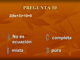 PREGUNTA 10 No es ecuación mixta pura completa 2(8x+3)+10=0  