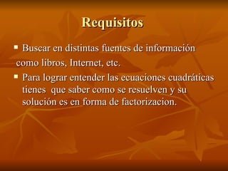 Requisitos  Buscar en distintas fuentes de información como libros, Internet, etc.  Para lograr entender las ecuaciones cuadráticas tienes  que saber como se resuelven y su solución es en forma de factorizacion. 