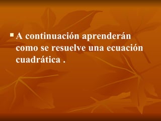 A continuación aprenderán como se resuelve una ecuación cuadrática . 