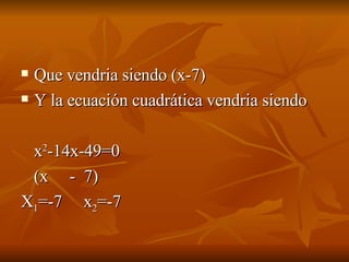 Que vendria siendo (x-7) Y la ecuación cuadrática vendria siendo  x 2 -14x-49=0  (x  -  7) X 1 =-7  x 2 =-7  