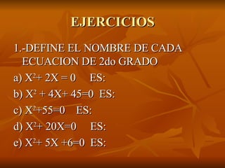 EJERCICIOS 1.-DEFINE EL NOMBRE DE CADA ECUACION DE 2do GRADO a) X 2 + 2X = 0  ES: b) X 2  + 4X+ 45=0  ES: c) X 2 +55=0  ES: d) X 2 + 20X=0  ES: e) X 2 + 5X +6=0  ES: 