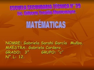 NOMRE: Gabriela Sarahi García  Muños. MAESTRA: Gabriela Cordero. GRADO:  3°  GRUPO: “c” N°.L: 12. ESCUELA SECUNDARIA TÉCNICA N° 29 Lic. Gilberto Treviño Montemayor. MATÉMATICAS 
