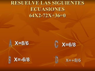 RESUELVE LAS SIGUIENTES ECUASIONES 64X2-72X+36=0 X=8/6 X=-6/8 X=6/8 X=+8/6 