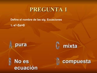 PREGUNTA 1 pura No es ecuación compuesta mixta Define el nombre de las sig. Ecuaciones 1.- x 2 -5x=0 