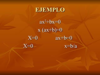 EJEMPLO ax 2 +bx=0 x (ax+b)=0 X=0  ax+b=0 X=0  x=b/a 