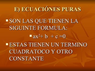 E) ECUACIÓNES PURAS SON LAS QUE TIENEN LA SIGUINTE FORMULA: ax 2 + b  + c =0 ESTAS TIENEN UN TERMINO CUADRATOCO Y OTRO CONSTANTE 