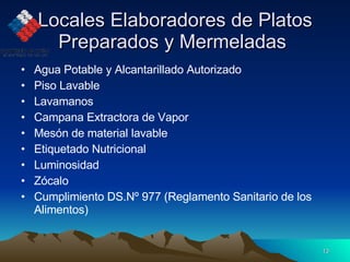 Locales Elaboradores de Platos Preparados y Mermeladas  Agua Potable y Alcantarillado Autorizado Piso Lavable Lavamanos Campana Extractora de Vapor Mesón de material lavable Etiquetado Nutricional Luminosidad Zócalo  Cumplimiento DS.Nº 977 (Reglamento Sanitario de los Alimentos) 