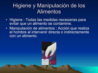 Higiene y Manipulación de los Alimentos Higiene : Todas las medidas necesarias para evitar que un alimento se contamine. Manipulación de alimentos : Acción que realiza el hombre al intervenir directa o indirectamente con un alimento. 