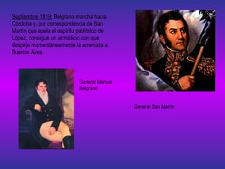 Septiembre 1819:  Belgrano marcha hacia Córdoba y, por correspondencia de San Martín que apela al espíritu patriótico de López, consigue un armisticio con que despeja momentáneamente la amenaza a Buenos Aires. General San Martín General Manuel Belgrano 