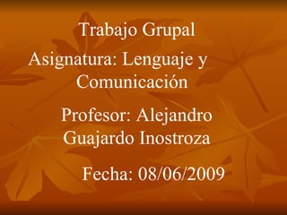 Trabajo Grupal  Asignatura: Lenguaje y  Comunicación  Profesor: Alejandro Guajardo Inostroza Fecha: 08/06/2009 