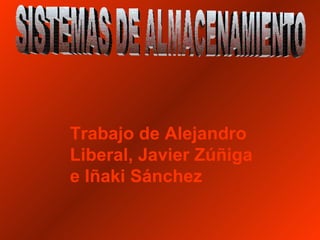 Trabajo de Alejandro Liberal, Javier Zúñiga e Iñaki Sánchez SISTEMAS DE ALMACENAMIENTO 