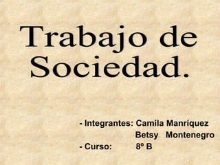 - Integrantes: Camila Manríquez   Betsy  Montenegro - Curso:  8º B Trabajo de  Sociedad. 
