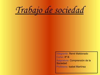 Trabajo de sociedad   Integrante :  René Maldonado Curso:  8º B Asignatura:  Comprensión de la Sociedad Profesora:  Isabel Martínez  