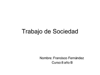 Trabajo de Sociedad Nombre: Francisco Fernández  Curso:8 año B 