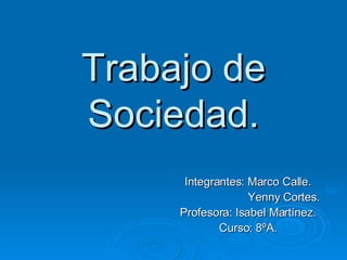 Trabajo de Sociedad. Integrantes: Marco Calle. Yenny Cortes. Profesora: Isabel Martínez. Curso: 8ºA. 